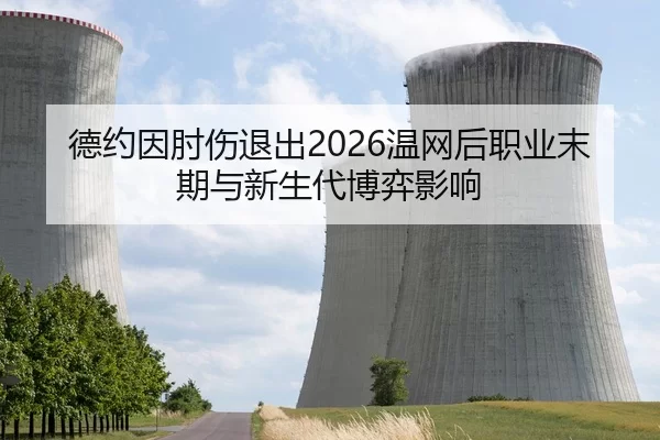 德约因肘伤退出2026温网后职业末期与新生代博弈影响