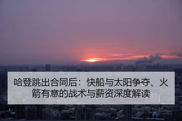 哈登跳出合同后：快船与太阳争夺、火箭有意的战术与薪资深度解读
