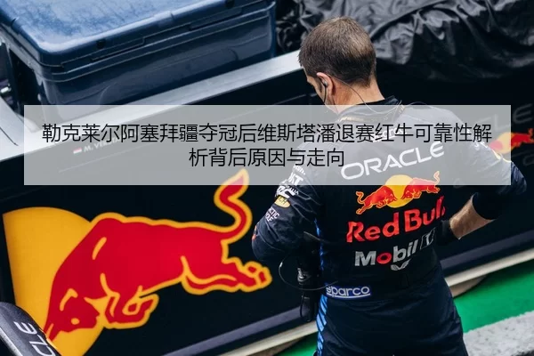 勒克莱尔阿塞拜疆夺冠后维斯塔潘退赛红牛可靠性解析背后原因与走向
