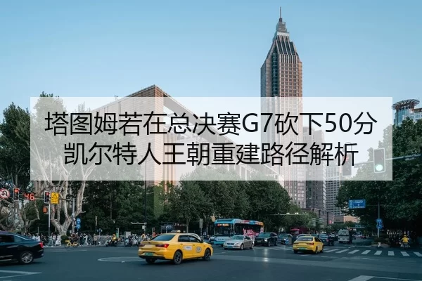 塔图姆若在总决赛G7砍下50分 凯尔特人王朝重建路径解析