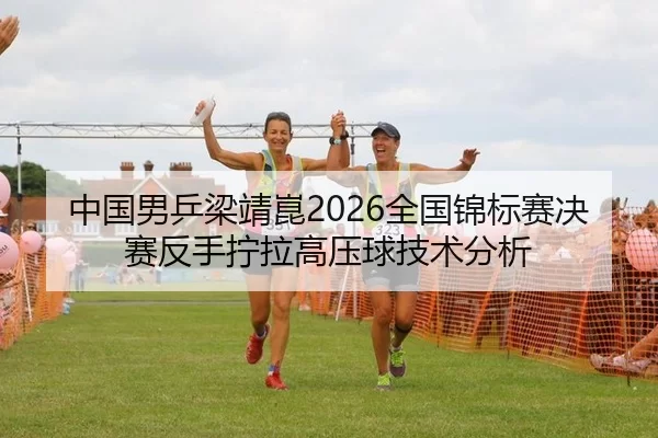 中国男乒梁靖崑2026全国锦标赛决赛反手拧拉高压球技术分析