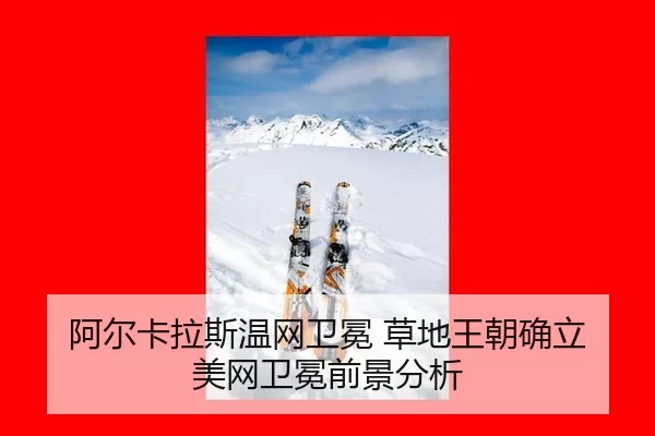 阿尔卡拉斯温网卫冕 草地王朝确立 美网卫冕前景分析